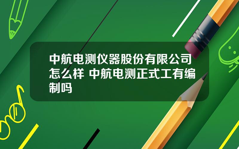 中航电测仪器股份有限公司怎么样 中航电测正式工有编制吗